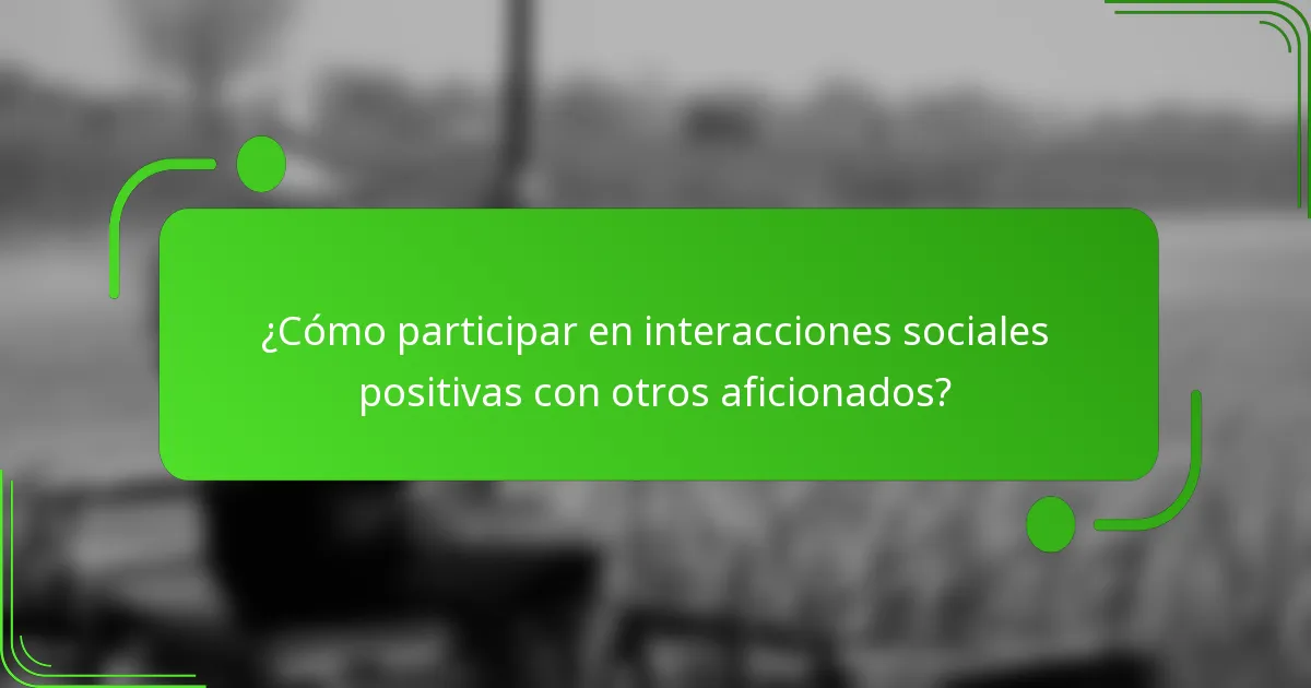 ¿Cómo participar en interacciones sociales positivas con otros aficionados?