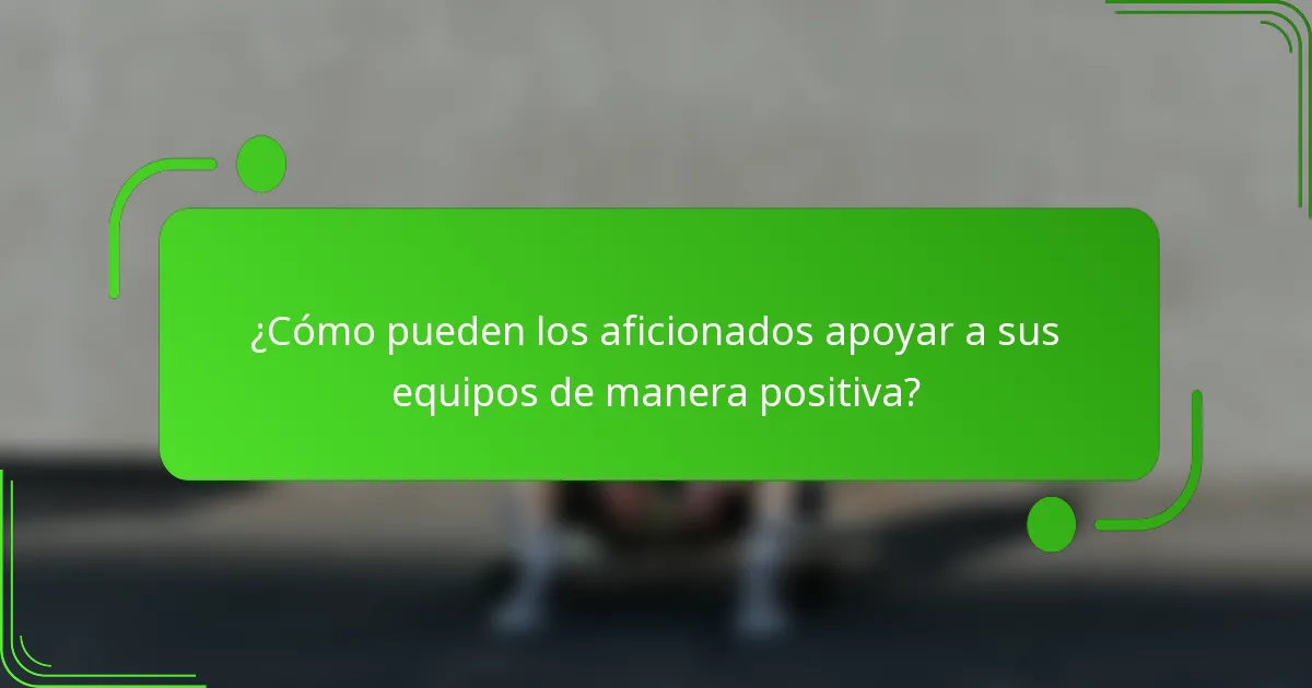 ¿Cómo pueden los aficionados apoyar a sus equipos de manera positiva?